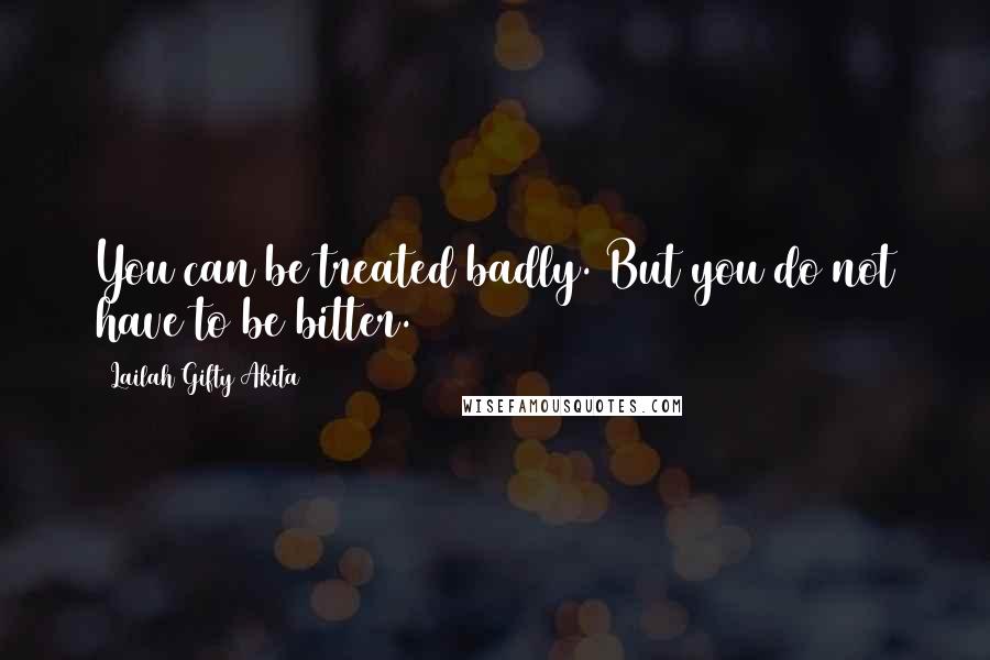 Lailah Gifty Akita Quotes: You can be treated badly. But you do not have to be bitter.