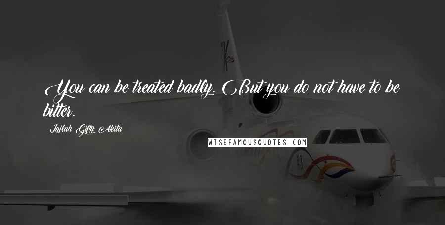 Lailah Gifty Akita Quotes: You can be treated badly. But you do not have to be bitter.