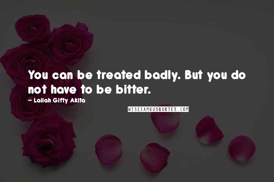 Lailah Gifty Akita Quotes: You can be treated badly. But you do not have to be bitter.