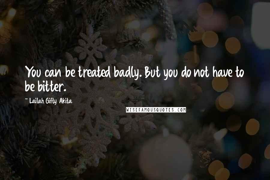 Lailah Gifty Akita Quotes: You can be treated badly. But you do not have to be bitter.