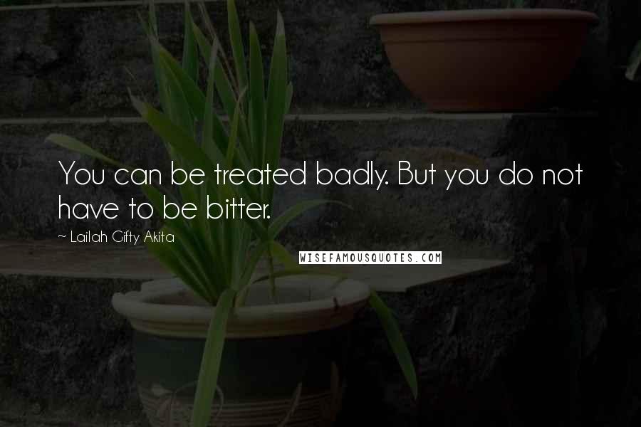 Lailah Gifty Akita Quotes: You can be treated badly. But you do not have to be bitter.