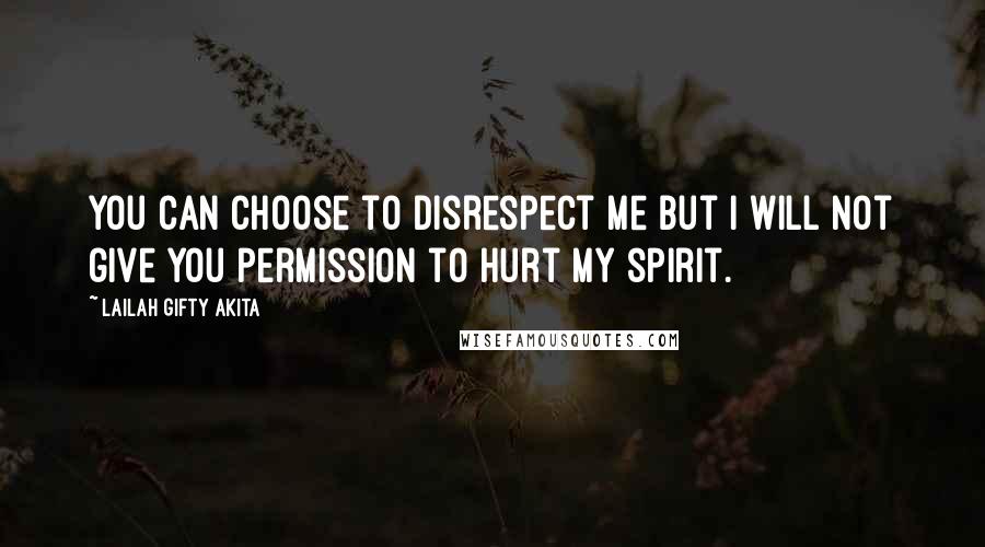 Lailah Gifty Akita Quotes: You can choose to disrespect me but I will not give you permission to hurt my spirit.