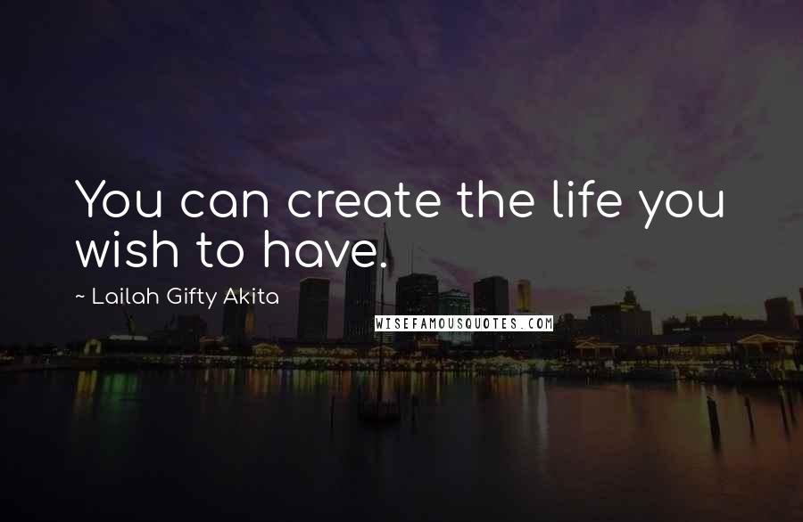 Lailah Gifty Akita Quotes: You can create the life you wish to have.