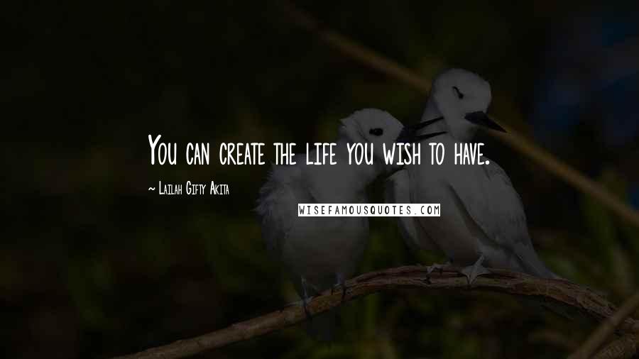 Lailah Gifty Akita Quotes: You can create the life you wish to have.