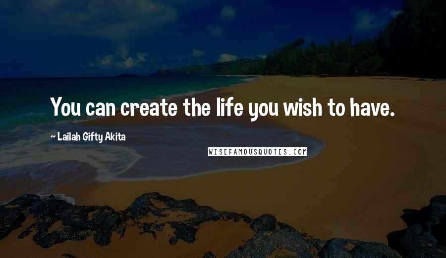 Lailah Gifty Akita Quotes: You can create the life you wish to have.