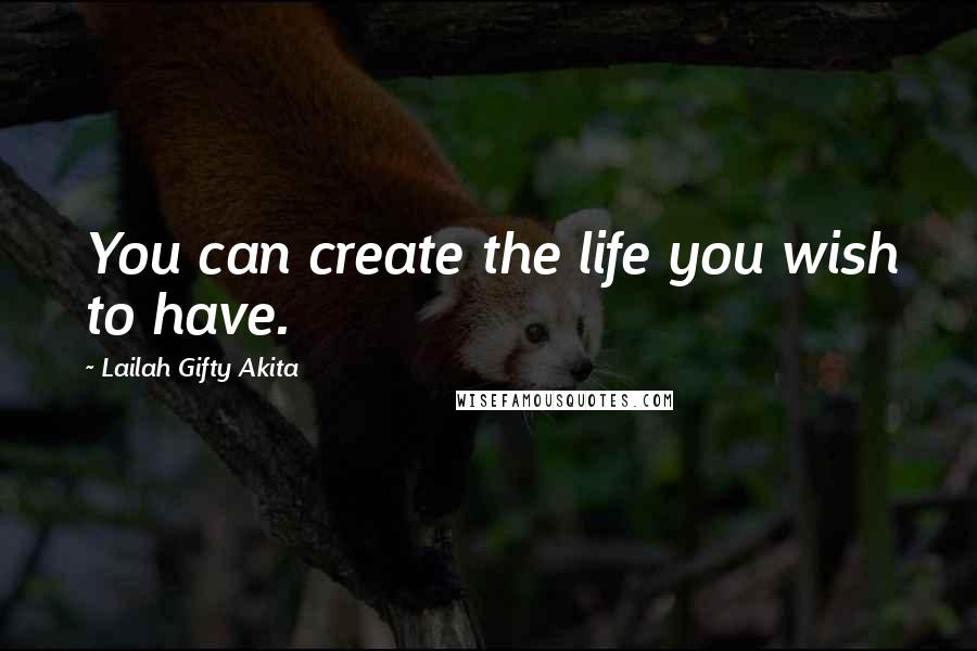 Lailah Gifty Akita Quotes: You can create the life you wish to have.