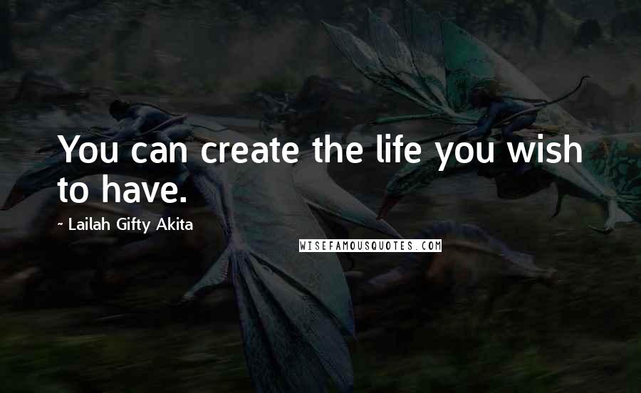 Lailah Gifty Akita Quotes: You can create the life you wish to have.