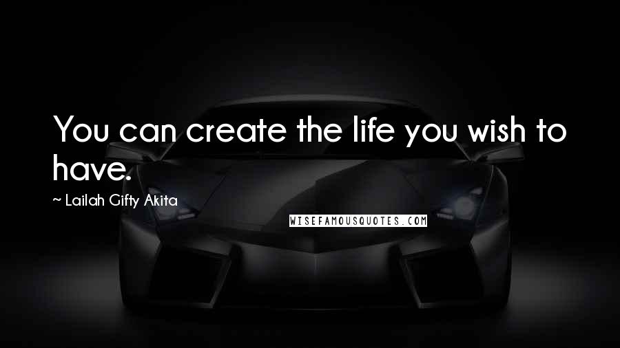 Lailah Gifty Akita Quotes: You can create the life you wish to have.