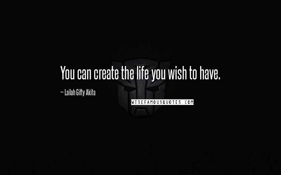 Lailah Gifty Akita Quotes: You can create the life you wish to have.