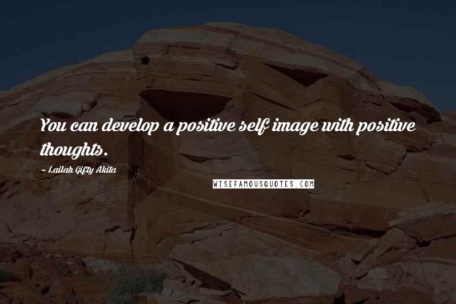 Lailah Gifty Akita Quotes: You can develop a positive self image with positive thoughts.