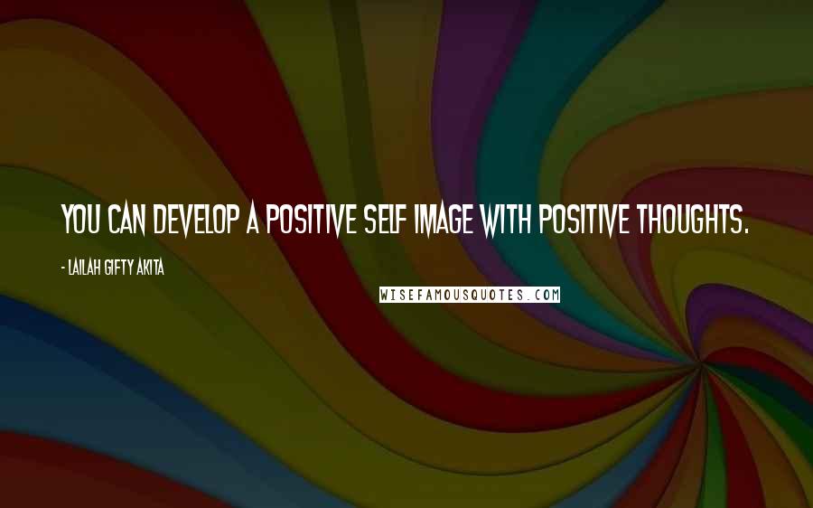 Lailah Gifty Akita Quotes: You can develop a positive self image with positive thoughts.