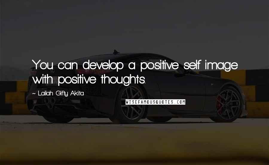 Lailah Gifty Akita Quotes: You can develop a positive self image with positive thoughts.