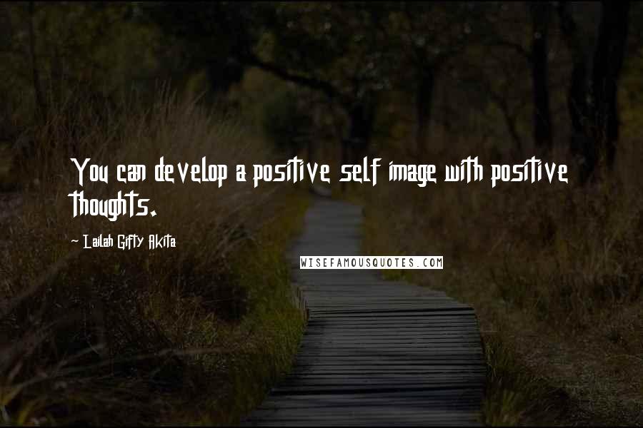 Lailah Gifty Akita Quotes: You can develop a positive self image with positive thoughts.