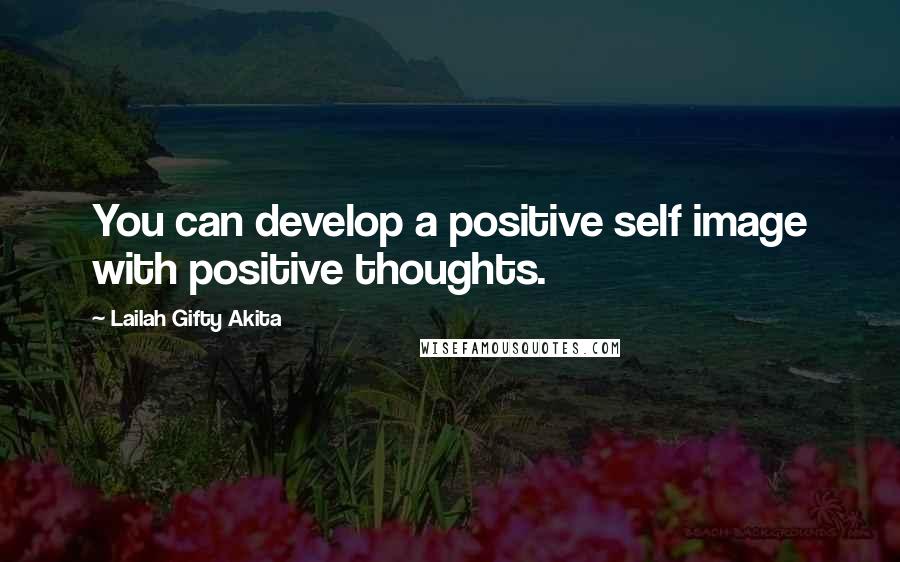 Lailah Gifty Akita Quotes: You can develop a positive self image with positive thoughts.