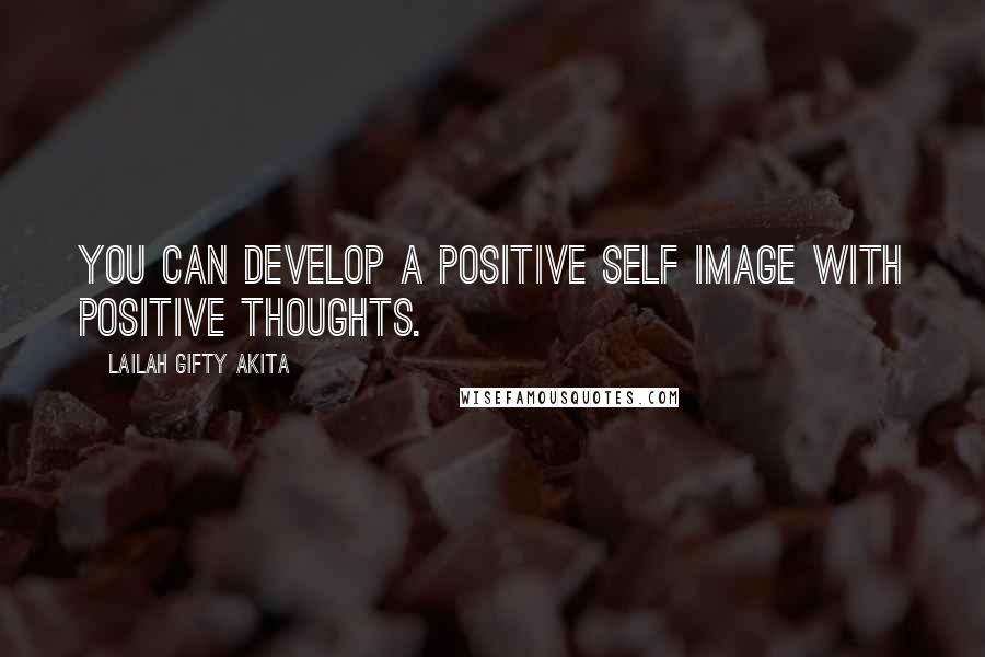 Lailah Gifty Akita Quotes: You can develop a positive self image with positive thoughts.