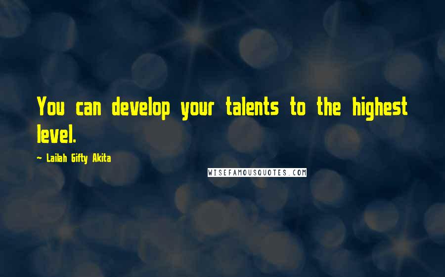 Lailah Gifty Akita Quotes: You can develop your talents to the highest level.