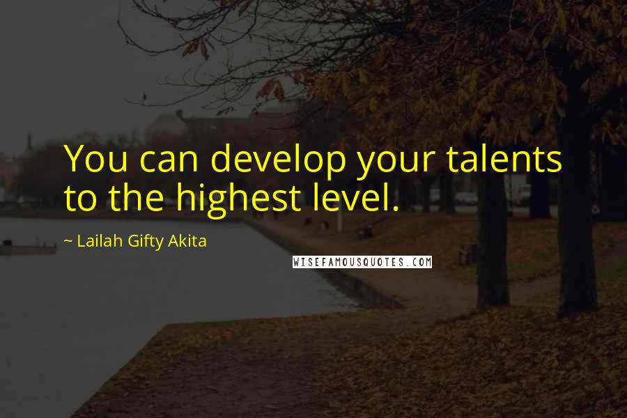 Lailah Gifty Akita Quotes: You can develop your talents to the highest level.