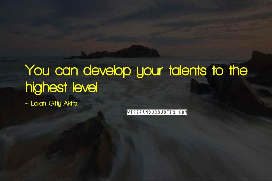 Lailah Gifty Akita Quotes: You can develop your talents to the highest level.