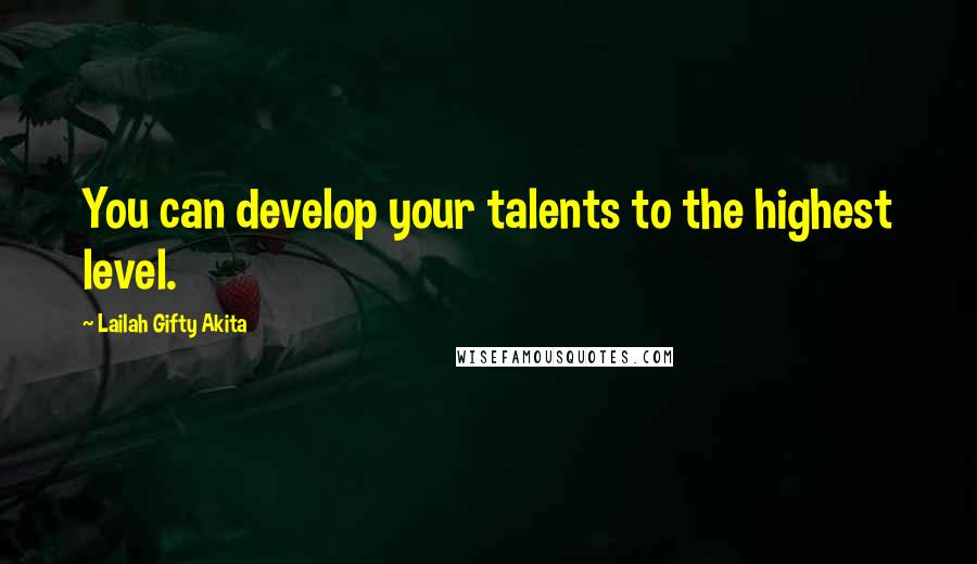 Lailah Gifty Akita Quotes: You can develop your talents to the highest level.