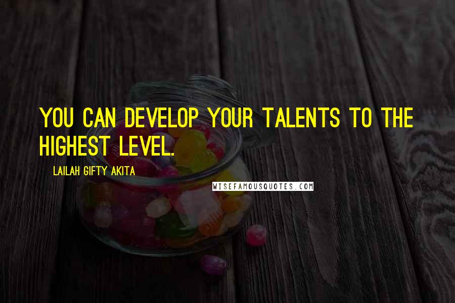 Lailah Gifty Akita Quotes: You can develop your talents to the highest level.
