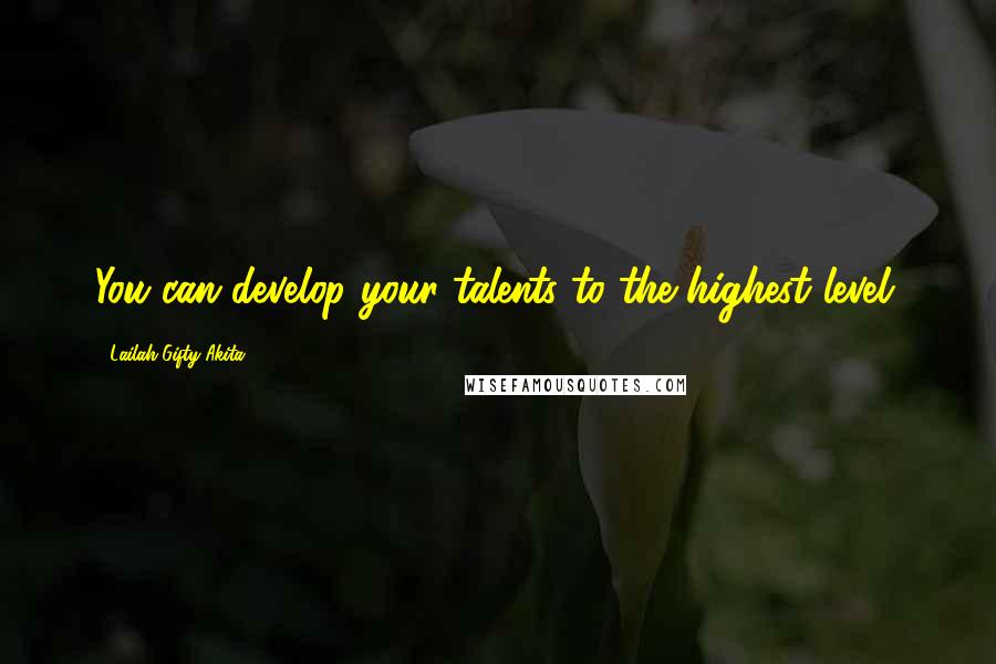 Lailah Gifty Akita Quotes: You can develop your talents to the highest level.