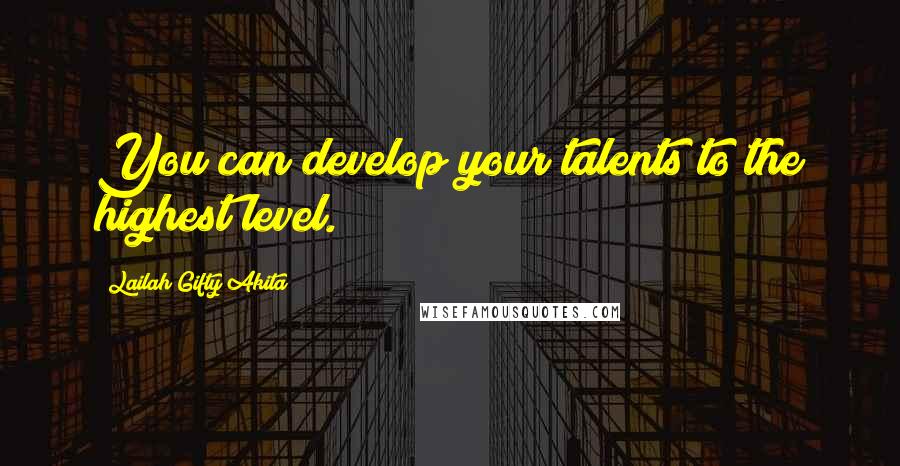 Lailah Gifty Akita Quotes: You can develop your talents to the highest level.