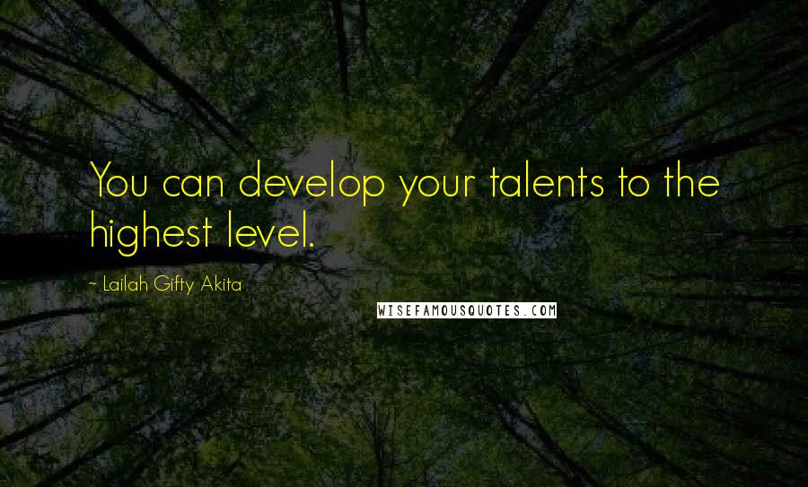 Lailah Gifty Akita Quotes: You can develop your talents to the highest level.