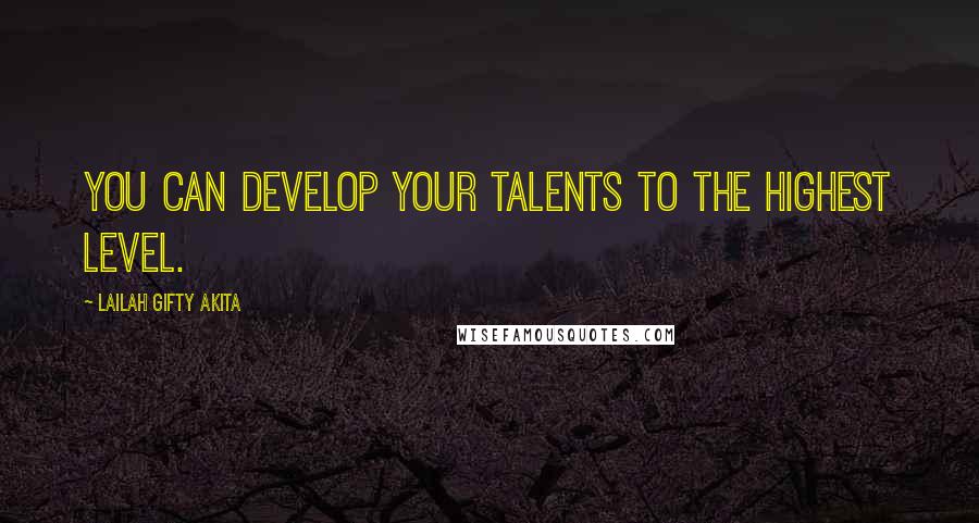 Lailah Gifty Akita Quotes: You can develop your talents to the highest level.