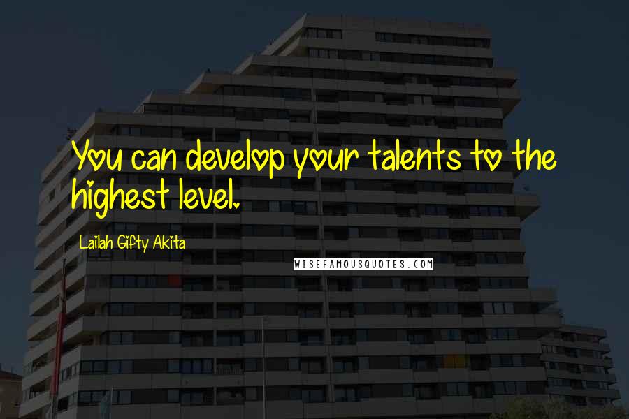 Lailah Gifty Akita Quotes: You can develop your talents to the highest level.