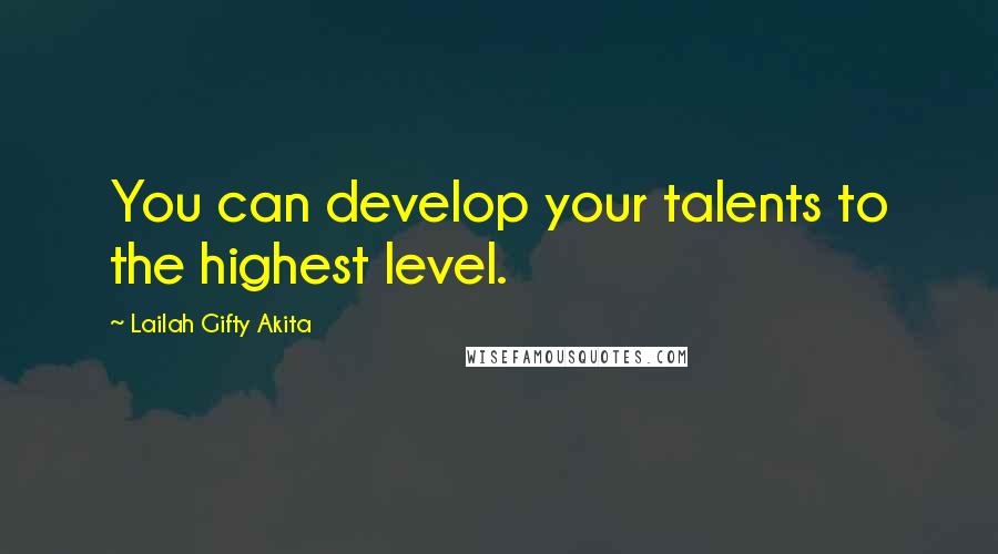 Lailah Gifty Akita Quotes: You can develop your talents to the highest level.