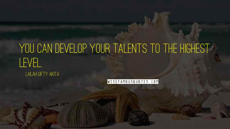 Lailah Gifty Akita Quotes: You can develop your talents to the highest level.