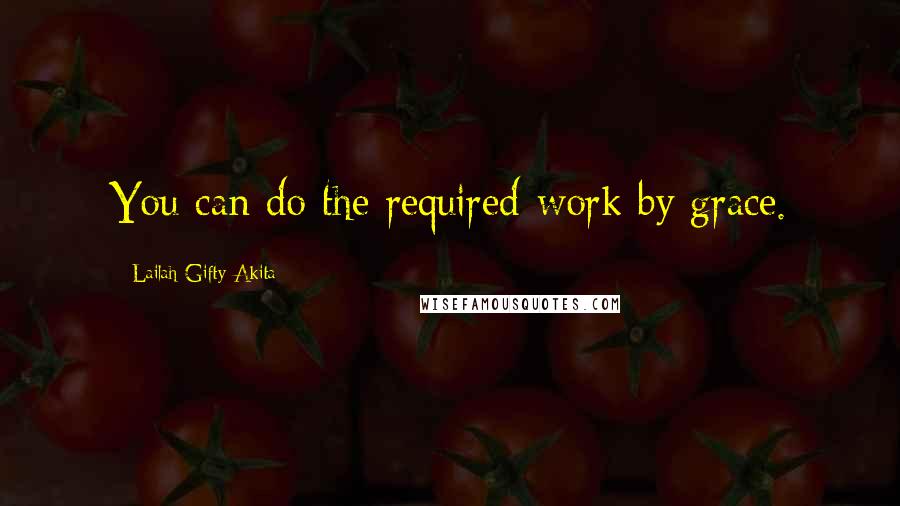 Lailah Gifty Akita Quotes: You can do the required-work by grace.