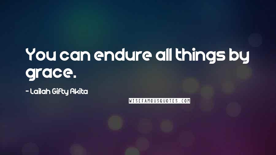 Lailah Gifty Akita Quotes: You can endure all things by grace.