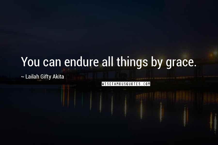 Lailah Gifty Akita Quotes: You can endure all things by grace.