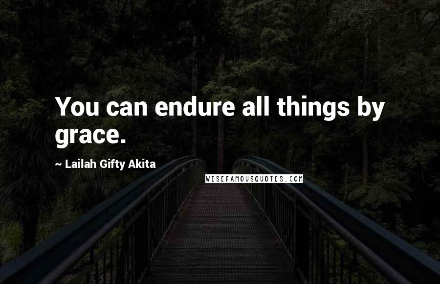 Lailah Gifty Akita Quotes: You can endure all things by grace.