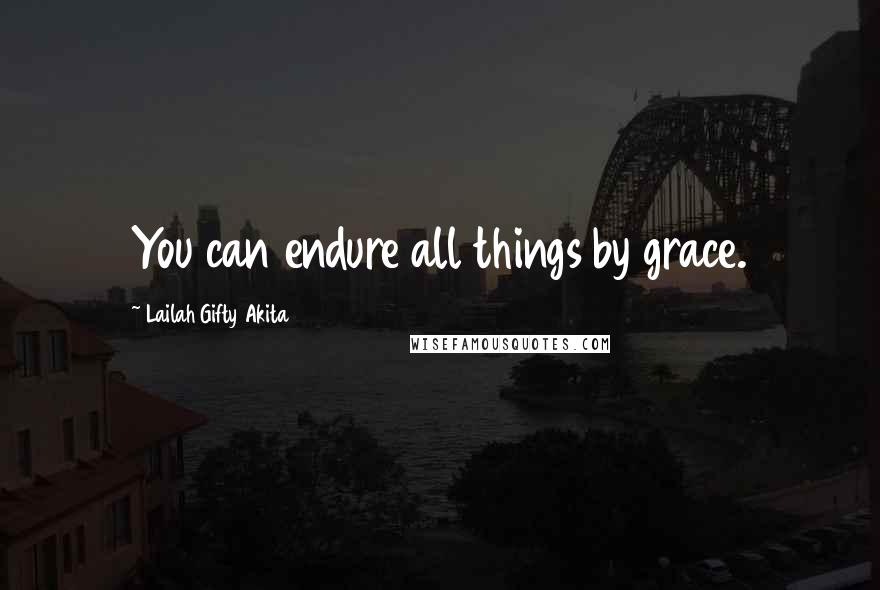 Lailah Gifty Akita Quotes: You can endure all things by grace.