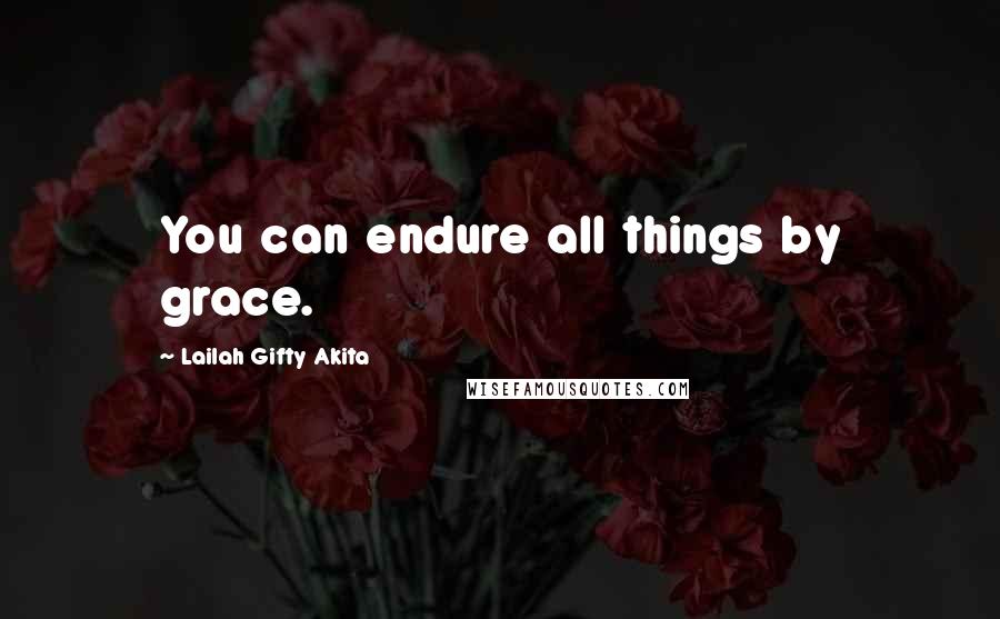 Lailah Gifty Akita Quotes: You can endure all things by grace.