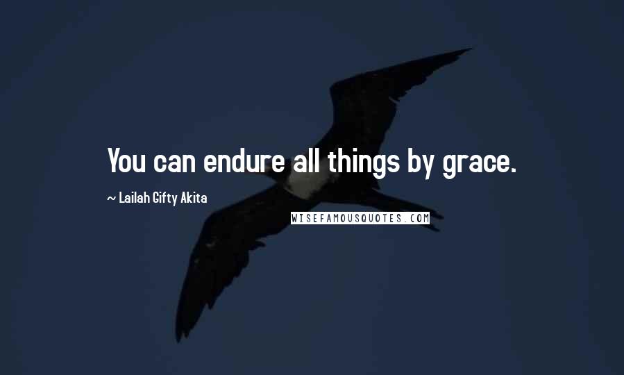 Lailah Gifty Akita Quotes: You can endure all things by grace.