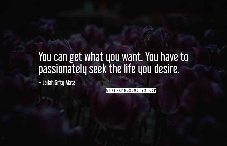 Lailah Gifty Akita Quotes: You can get what you want. You have to passionately seek the life you desire.