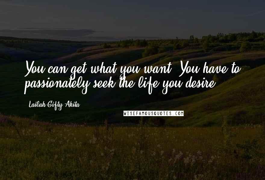 Lailah Gifty Akita Quotes: You can get what you want. You have to passionately seek the life you desire.