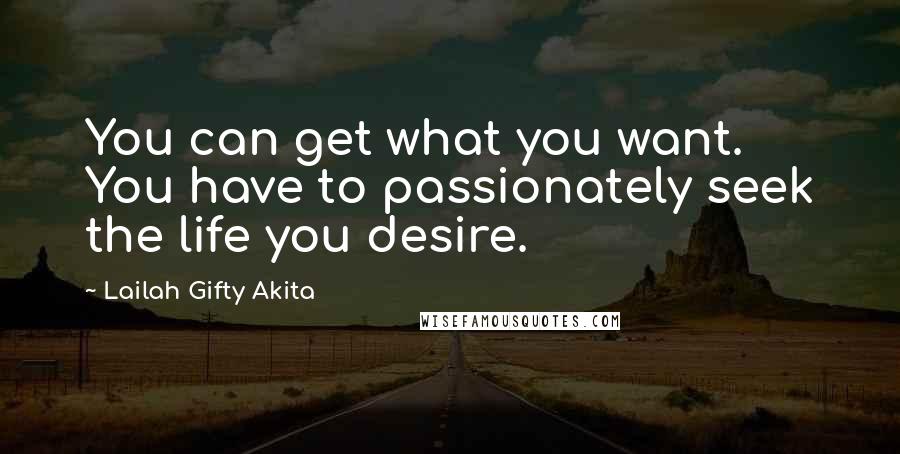 Lailah Gifty Akita Quotes: You can get what you want. You have to passionately seek the life you desire.
