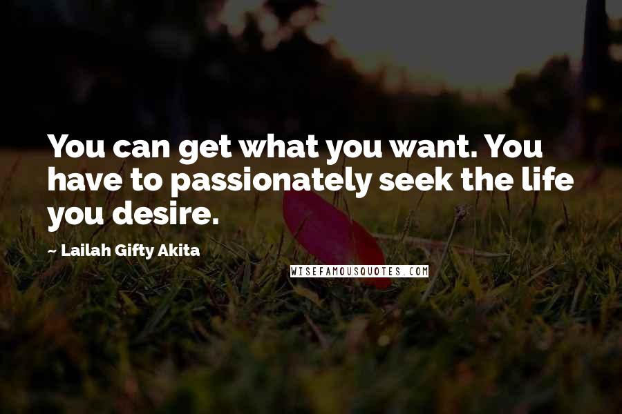 Lailah Gifty Akita Quotes: You can get what you want. You have to passionately seek the life you desire.
