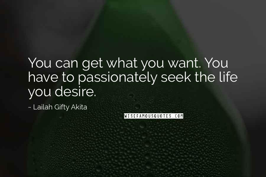 Lailah Gifty Akita Quotes: You can get what you want. You have to passionately seek the life you desire.