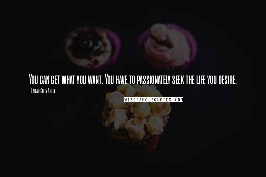 Lailah Gifty Akita Quotes: You can get what you want. You have to passionately seek the life you desire.