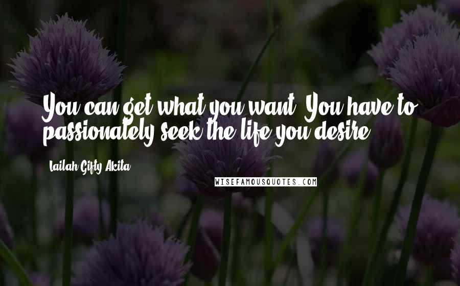 Lailah Gifty Akita Quotes: You can get what you want. You have to passionately seek the life you desire.