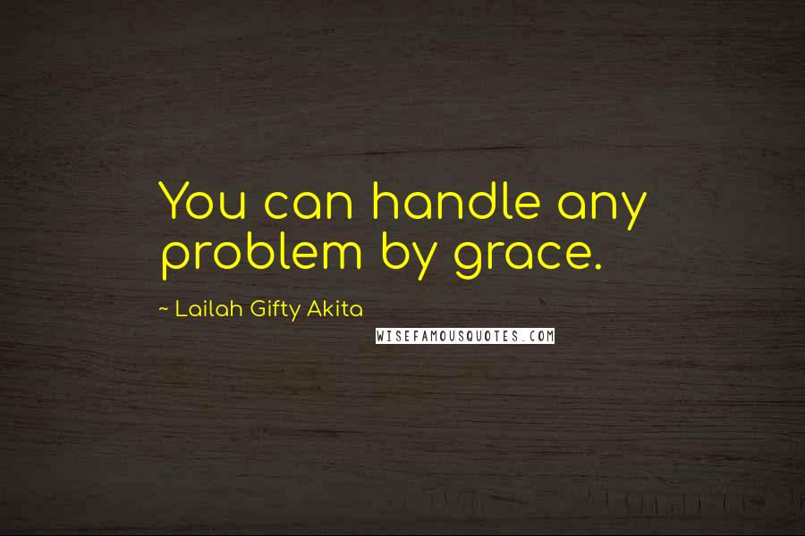 Lailah Gifty Akita Quotes: You can handle any problem by grace.