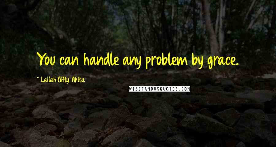 Lailah Gifty Akita Quotes: You can handle any problem by grace.