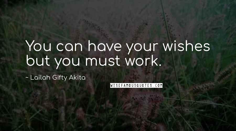 Lailah Gifty Akita Quotes: You can have your wishes but you must work.