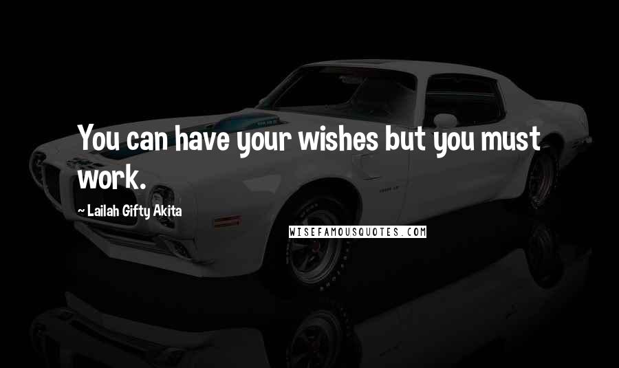 Lailah Gifty Akita Quotes: You can have your wishes but you must work.