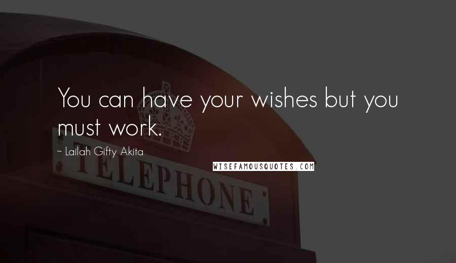 Lailah Gifty Akita Quotes: You can have your wishes but you must work.